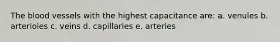 The blood vessels with the highest capacitance are: a. venules b. arterioles c. veins d. capillaries e. arteries