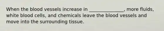 When the blood vessels increase in _______________, more fluids, white blood cells, and chemicals leave the blood vessels and move into the surrounding tissue.