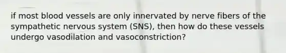 if most blood vessels are only innervated by nerve fibers of the sympathetic nervous system (SNS), then how do these vessels undergo vasodilation and vasoconstriction?