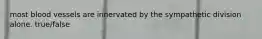 most blood vessels are innervated by the sympathetic division alone. true/false