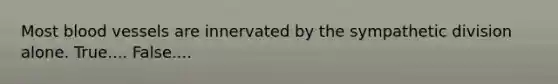 Most blood vessels are innervated by the sympathetic division alone. True.... False....