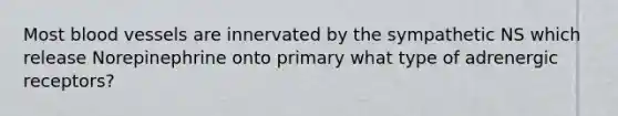 Most blood vessels are innervated by the sympathetic NS which release Norepinephrine onto primary what type of adrenergic receptors?