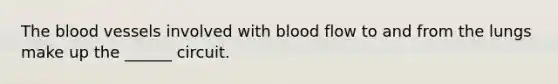 The blood vessels involved with blood flow to and from the lungs make up the ______ circuit.