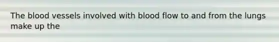 The blood vessels involved with blood flow to and from the lungs make up the