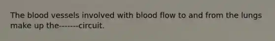 The blood vessels involved with blood flow to and from the lungs make up the-------circuit.