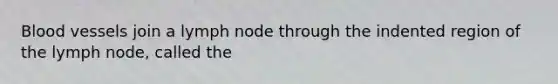 Blood vessels join a lymph node through the indented region of the lymph node, called the