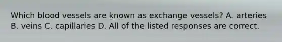 Which <a href='https://www.questionai.com/knowledge/kZJ3mNKN7P-blood-vessels' class='anchor-knowledge'>blood vessels</a> are known as exchange vessels? A. arteries B. veins C. capillaries D. All of the listed responses are correct.