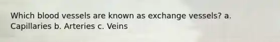 Which <a href='https://www.questionai.com/knowledge/kZJ3mNKN7P-blood-vessels' class='anchor-knowledge'>blood vessels</a> are known as exchange vessels? a. Capillaries b. Arteries c. Veins