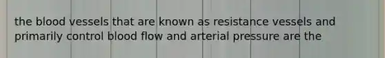 the blood vessels that are known as resistance vessels and primarily control blood flow and arterial pressure are the