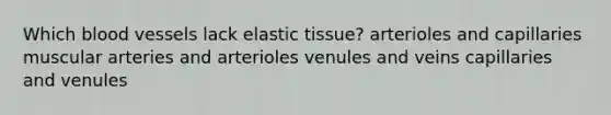 Which blood vessels lack elastic tissue? arterioles and capillaries muscular arteries and arterioles venules and veins capillaries and venules