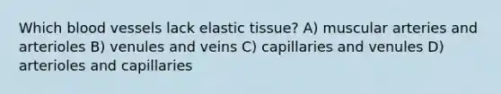 Which blood vessels lack elastic tissue? A) muscular arteries and arterioles B) venules and veins C) capillaries and venules D) arterioles and capillaries