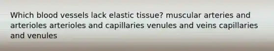 Which blood vessels lack elastic tissue? muscular arteries and arterioles arterioles and capillaries venules and veins capillaries and venules