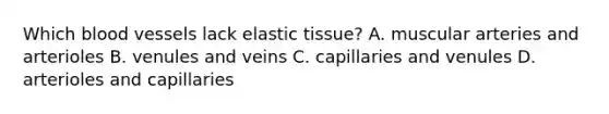 Which blood vessels lack elastic tissue? A. muscular arteries and arterioles B. venules and veins C. capillaries and venules D. arterioles and capillaries