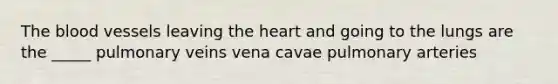 The blood vessels leaving the heart and going to the lungs are the _____ pulmonary veins vena cavae pulmonary arteries