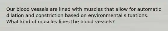 Our blood vessels are lined with muscles that allow for automatic dilation and constriction based on environmental situations. What kind of muscles lines the blood vessels?