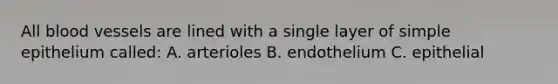 All blood vessels are lined with a single layer of simple epithelium called: A. arterioles B. endothelium C. epithelial