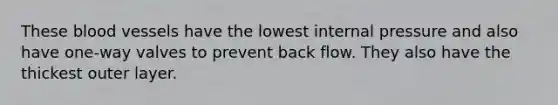 These blood vessels have the lowest internal pressure and also have one-way valves to prevent back flow. They also have the thickest outer layer.