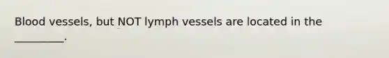 Blood vessels, but NOT lymph vessels are located in the _________.