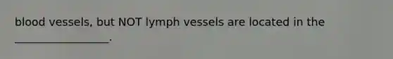 blood vessels, but NOT lymph vessels are located in the _________________.