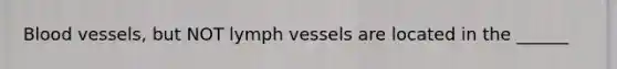 Blood vessels, but NOT lymph vessels are located in the ______