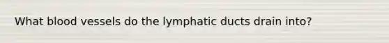 What <a href='https://www.questionai.com/knowledge/kZJ3mNKN7P-blood-vessels' class='anchor-knowledge'>blood vessels</a> do the lymphatic ducts drain into?