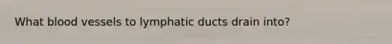 What <a href='https://www.questionai.com/knowledge/kZJ3mNKN7P-blood-vessels' class='anchor-knowledge'>blood vessels</a> to lymphatic ducts drain into?