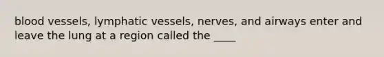 <a href='https://www.questionai.com/knowledge/kZJ3mNKN7P-blood-vessels' class='anchor-knowledge'>blood vessels</a>, <a href='https://www.questionai.com/knowledge/ki6sUebkzn-lymphatic-vessels' class='anchor-knowledge'>lymphatic vessels</a>, nerves, and airways enter and leave the lung at a region called the ____