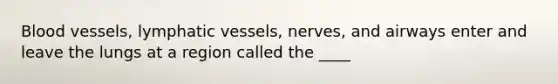 <a href='https://www.questionai.com/knowledge/kZJ3mNKN7P-blood-vessels' class='anchor-knowledge'>blood vessels</a>, <a href='https://www.questionai.com/knowledge/ki6sUebkzn-lymphatic-vessels' class='anchor-knowledge'>lymphatic vessels</a>, nerves, and airways enter and leave the lungs at a region called the ____