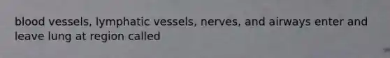 blood vessels, lymphatic vessels, nerves, and airways enter and leave lung at region called