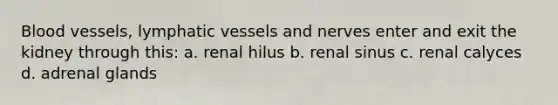 <a href='https://www.questionai.com/knowledge/kZJ3mNKN7P-blood-vessels' class='anchor-knowledge'>blood vessels</a>, <a href='https://www.questionai.com/knowledge/ki6sUebkzn-lymphatic-vessels' class='anchor-knowledge'>lymphatic vessels</a> and nerves enter and exit the kidney through this: a. renal hilus b. renal sinus c. renal calyces d. adrenal glands