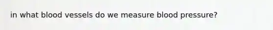 in what <a href='https://www.questionai.com/knowledge/kZJ3mNKN7P-blood-vessels' class='anchor-knowledge'>blood vessels</a> do we measure blood pressure?