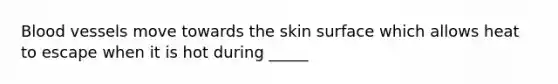 Blood vessels move towards the skin surface which allows heat to escape when it is hot during _____