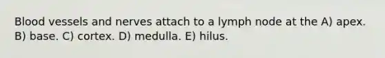 <a href='https://www.questionai.com/knowledge/kZJ3mNKN7P-blood-vessels' class='anchor-knowledge'>blood vessels</a> and nerves attach to a lymph node at the A) apex. B) base. C) cortex. D) medulla. E) hilus.