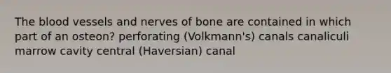 The blood vessels and nerves of bone are contained in which part of an osteon? perforating (Volkmann's) canals canaliculi marrow cavity central (Haversian) canal