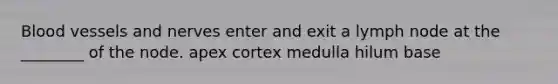 Blood vessels and nerves enter and exit a lymph node at the ________ of the node. apex cortex medulla hilum base