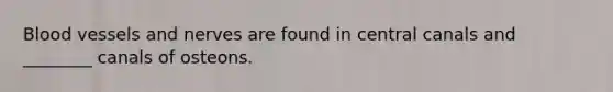 Blood vessels and nerves are found in central canals and ________ canals of osteons.