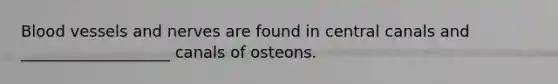 Blood vessels and nerves are found in central canals and ___________________ canals of osteons.