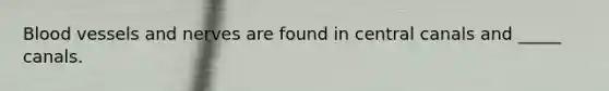 Blood vessels and nerves are found in central canals and _____ canals.