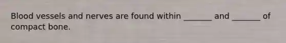 Blood vessels and nerves are found within _______ and _______ of compact bone.