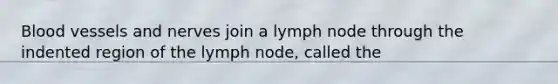 Blood vessels and nerves join a lymph node through the indented region of the lymph node, called the