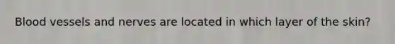 Blood vessels and nerves are located in which layer of the skin?