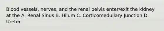 Blood vessels, nerves, and the renal pelvis enter/exit the kidney at the A. Renal Sinus B. Hilum C. Corticomedullary Junction D. Ureter