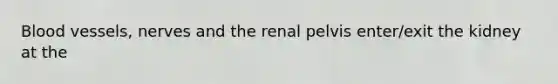 Blood vessels, nerves and the renal pelvis enter/exit the kidney at the