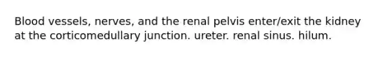 Blood vessels, nerves, and the renal pelvis enter/exit the kidney at the corticomedullary junction. ureter. renal sinus. hilum.