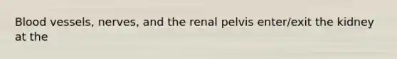 <a href='https://www.questionai.com/knowledge/kZJ3mNKN7P-blood-vessels' class='anchor-knowledge'>blood vessels</a>, nerves, and the renal pelvis enter/exit the kidney at the