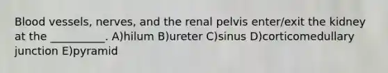 Blood vessels, nerves, and the renal pelvis enter/exit the kidney at the __________. A)hilum B)ureter C)sinus D)corticomedullary junction E)pyramid