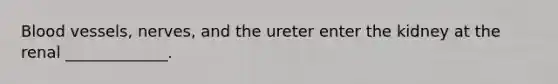 Blood vessels, nerves, and the ureter enter the kidney at the renal _____________.