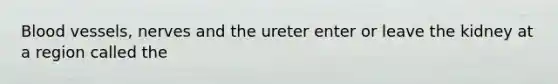 <a href='https://www.questionai.com/knowledge/kZJ3mNKN7P-blood-vessels' class='anchor-knowledge'>blood vessels</a>, nerves and the ureter enter or leave the kidney at a region called the