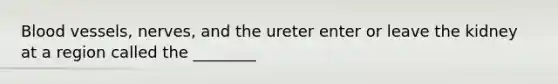 <a href='https://www.questionai.com/knowledge/kZJ3mNKN7P-blood-vessels' class='anchor-knowledge'>blood vessels</a>, nerves, and the ureter enter or leave the kidney at a region called the ________