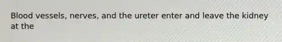 Blood vessels, nerves, and the ureter enter and leave the kidney at the